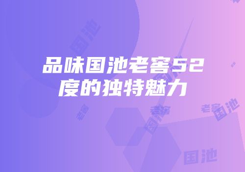 品味国池老窖52度的独特魅力
