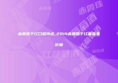 赤霞珠干红口感特点_2014赤霞珠干红葡萄酒价格