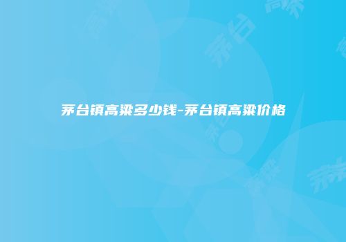 茅台镇高粱多少钱-茅台镇高粱价格