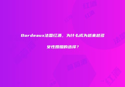Bordeaux法国红酒，为什么成为越来越多女性婚姻的选择？