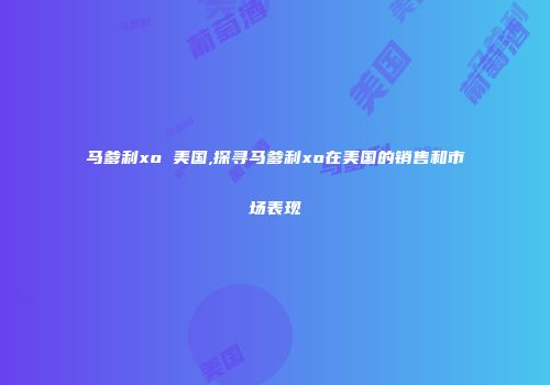 马爹利xo 美国,探寻马爹利xo在美国的销售和市场表现