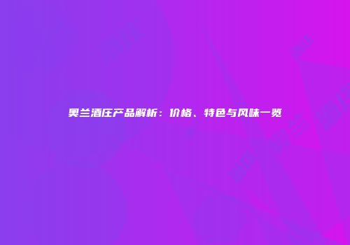 奥兰酒庄产品解析：价格、特色与风味一览