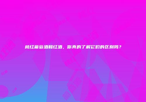 桃红葡萄酒和红酒，你真的了解它们的区别吗？