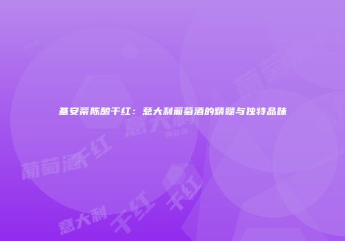基安蒂陈酿干红：意大利葡萄酒的精髓与独特品味
