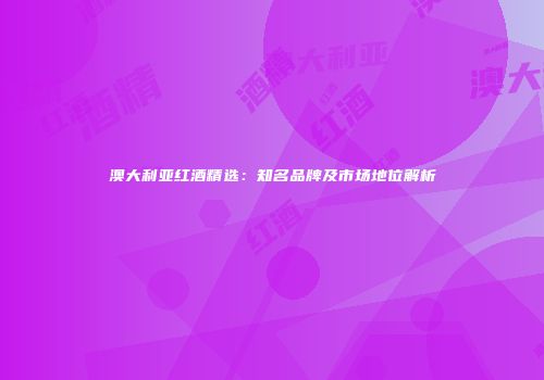 澳大利亚红酒精选：知名品牌及市场地位解析