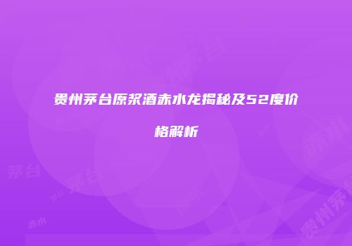 贵州茅台原浆酒赤水龙揭秘及52度价格解析