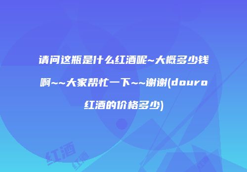 请问这瓶是什么红酒呢~大概多少钱啊~~大家帮忙一下~~谢谢(douro红酒的价格多少)