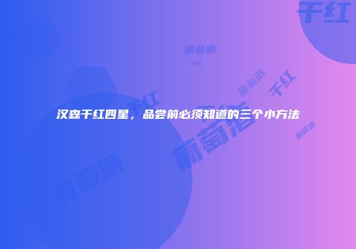 汉森干红四星，品尝前必须知道的三个小方法