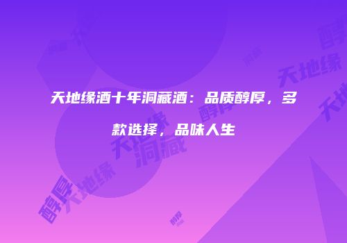 天地缘酒十年洞藏酒：品质醇厚，多款选择，品味人生