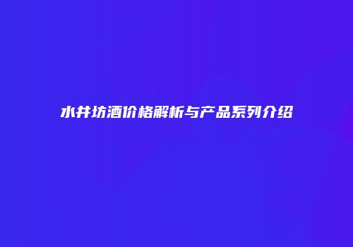 水井坊酒价格解析与产品系列介绍