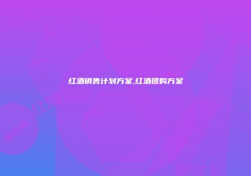 红酒销售计划方案,红酒团购方案