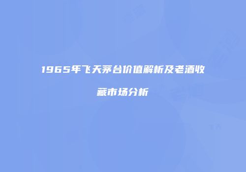 1965年飞天茅台价值解析及老酒收藏市场分析