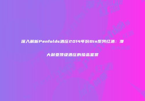 深入解析Penfolds酒庄2014年份Bin系列红酒：澳大利亚顶级酒庄的珍品鉴赏