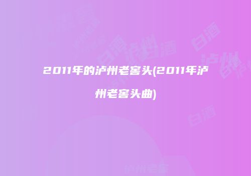 2011年的泸州老窖头(2011年泸州老窖头曲)