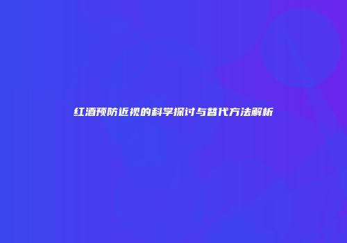 红酒预防近视的科学探讨与替代方法解析