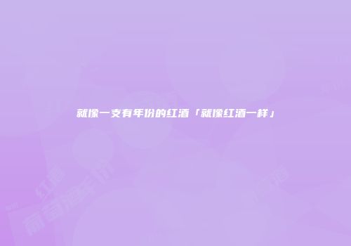就像一支有年份的红酒「就像红酒一样」