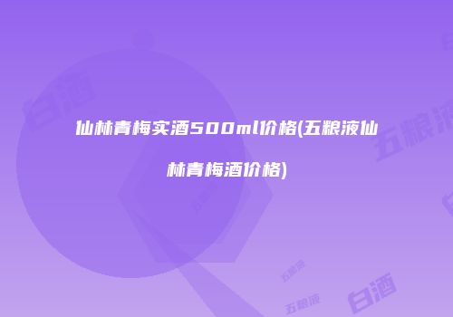 仙林青梅实酒500ml价格(五粮液仙林青梅酒价格)