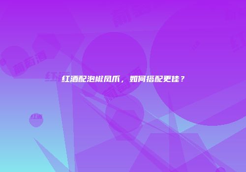 红酒配泡椒凤爪，如何搭配更佳？