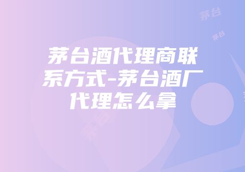 茅台酒代理商联系方式-茅台酒厂代理怎么拿
