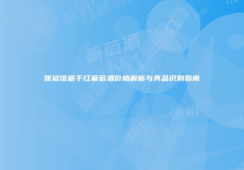 张裕馆藏干红葡萄酒价格解析与真品识别指南