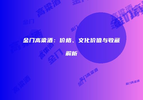 金门高粱酒：价格、文化价值与收藏解析