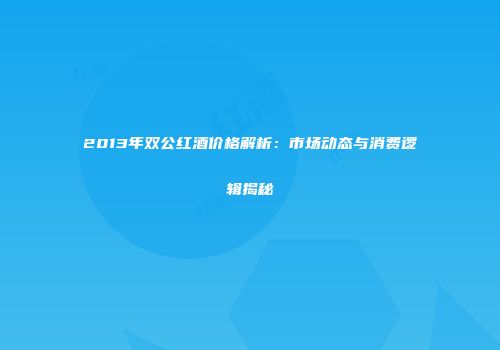 2013年双公红酒价格解析：市场动态与消费逻辑揭秘