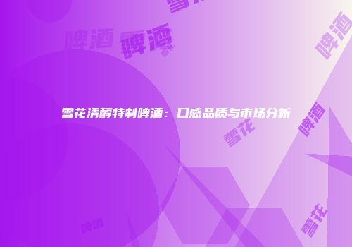 雪花清醇特制啤酒：口感品质与市场分析