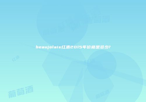 beaujolais红酒2015年价格是多少?