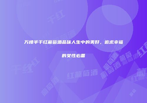 万橡半干红葡萄酒品味人生中的美好，追求幸福的女性必备