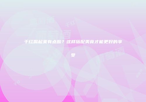 干红喝起来有点酸？这样搭配美食才能更好的享受