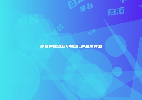 茅台保健酒业小瓶酒_茅台系列酒