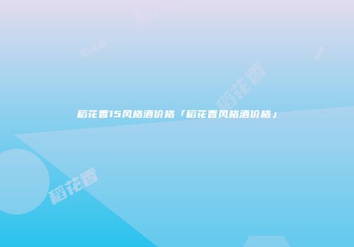 稻花香15风格酒价格「稻花香风格酒价格」