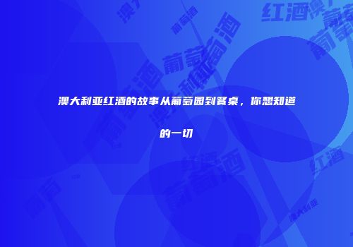 澳大利亚红酒的故事从葡萄园到餐桌，你想知道的一切