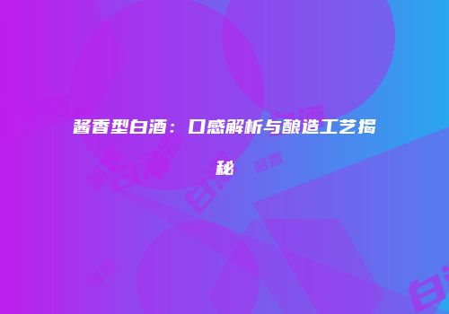 酱香型白酒：口感解析与酿造工艺揭秘