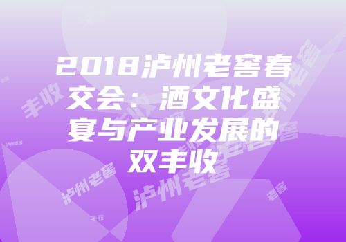 2018泸州老窖春交会：酒文化盛宴与产业发展的双丰收