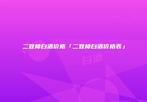 二宜楼白酒价格「二宜楼白酒价格表」