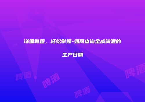 详细教程，轻松掌握-如何查询金威啤酒的生产日期