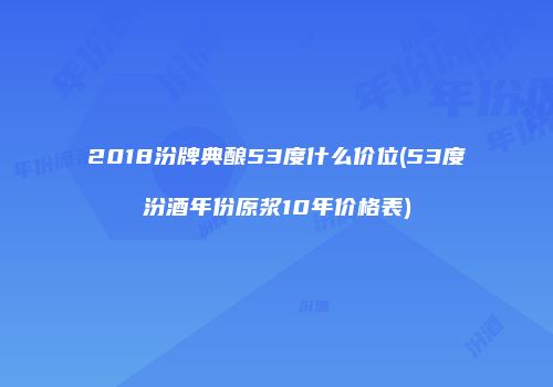 2018汾牌典酿53度什么价位(53度汾酒年份原浆10年价格表)