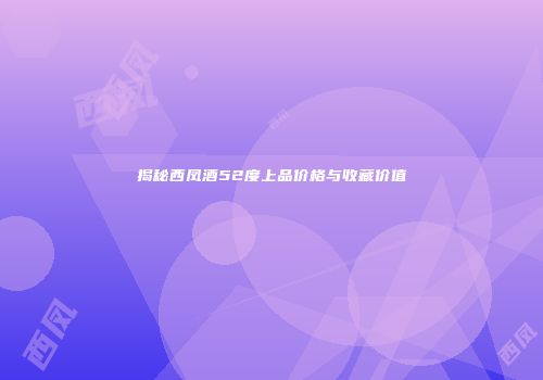 揭秘西凤酒52度上品价格与收藏价值