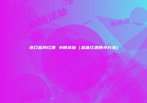 进口品尚红酒 小糊涂仙（品味红酒的小方法）
