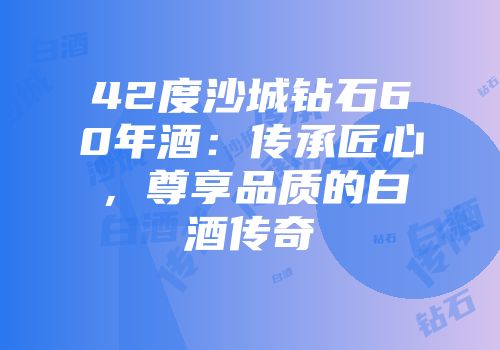 42度沙城钻石60年酒：传承匠心，尊享品质的白酒传奇