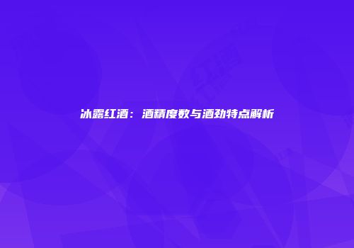 冰露红酒：酒精度数与酒劲特点解析