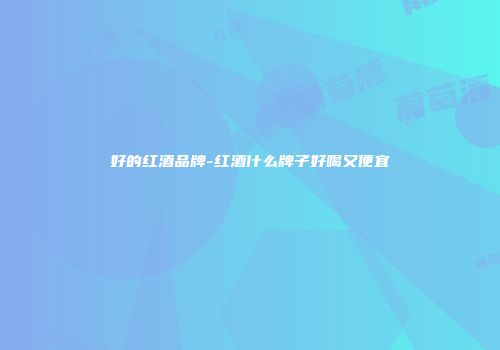 好的红酒品牌-红酒什么牌子好喝又便宜