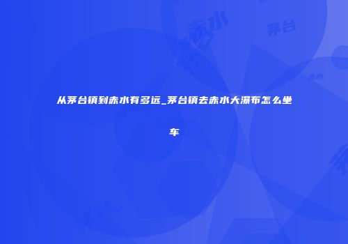 从茅台镇到赤水有多远_茅台镇去赤水大瀑布怎么坐车