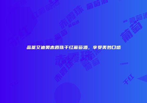 品鉴艾迪奥赤霞珠干红葡萄酒，享受美妙口感