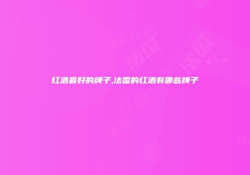 红酒最好的牌子,法国的红酒有哪些牌子