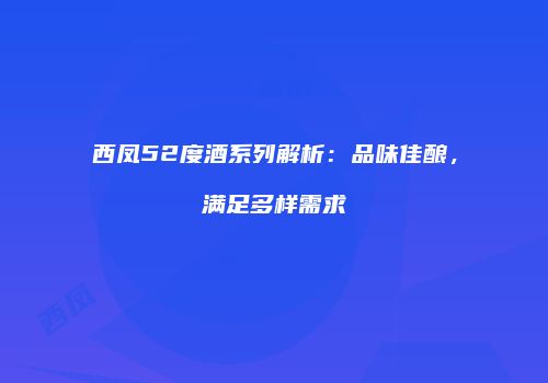 西凤52度酒系列解析：品味佳酿，满足多样需求