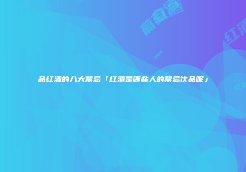 品红酒的八大禁忌「红酒是哪些人的禁忌饮品呢」