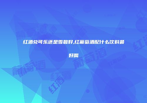 红酒兑可乐还是雪碧好,红葡萄酒配什么饮料最好喝