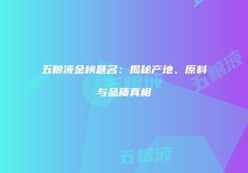 五粮液金榜题名：揭秘产地、原料与品质真相